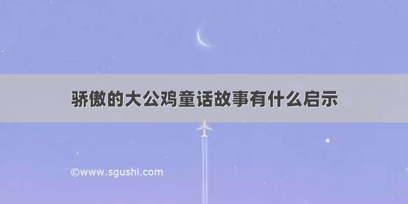 骄傲的大公鸡童话故事有什么启示