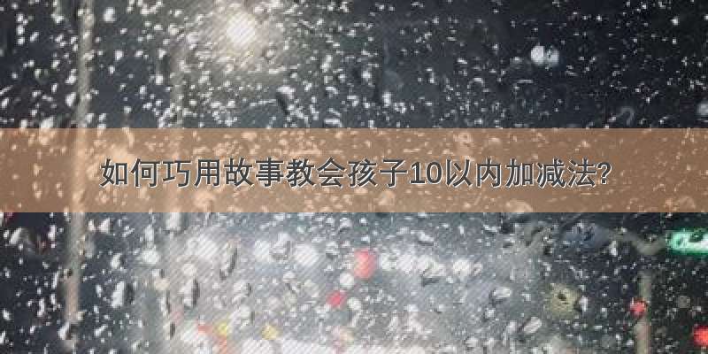 如何巧用故事教会孩子10以内加减法?