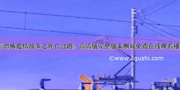 《恐怖爱情故事之死亡公路》高清版完整版未删减免费在线观看播放