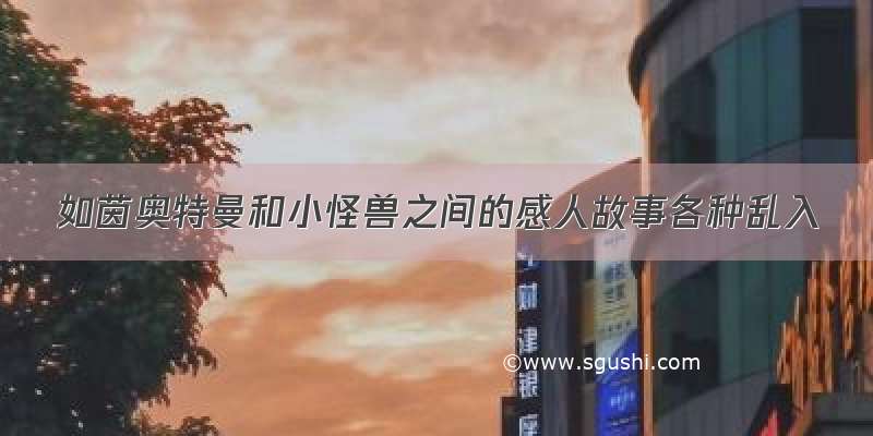 如茵奥特曼和小怪兽之间的感人故事各种乱入