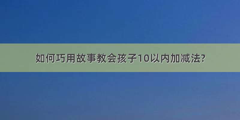 如何巧用故事教会孩子10以内加减法?