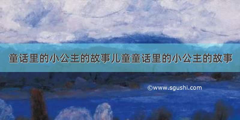 童话里的小公主的故事儿童童话里的小公主的故事