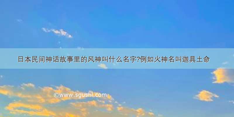 日本民间神话故事里的风神叫什么名字?例如火神名叫迦具土命