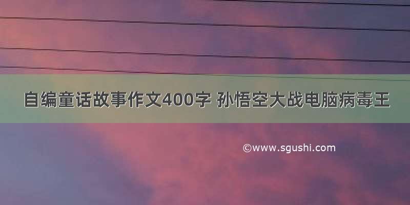 自编童话故事作文400字 孙悟空大战电脑病毒王