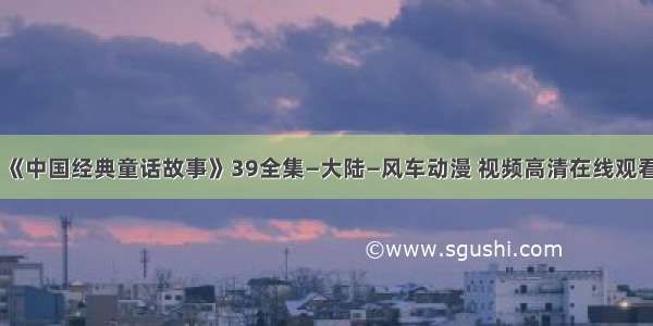 《中国经典童话故事》39全集—大陆—风车动漫 视频高清在线观看