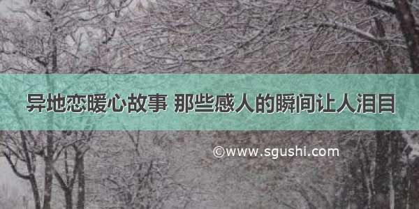 异地恋暖心故事 那些感人的瞬间让人泪目