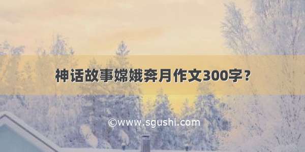 神话故事嫦娥奔月作文300字？