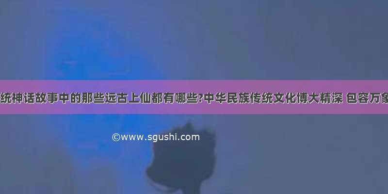 中国传统神话故事中的那些远古上仙都有哪些?中华民族传统文化博大精深 包容万象 远