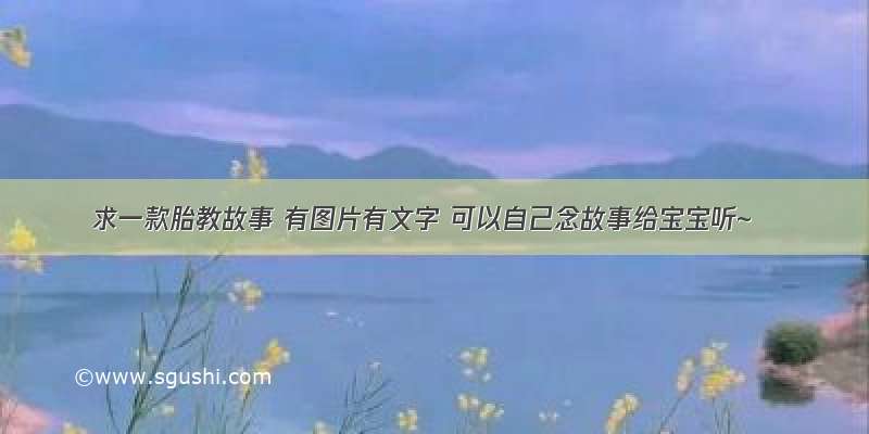 求一款胎教故事 有图片有文字 可以自己念故事给宝宝听~