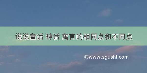 说说童话 神话 寓言的相同点和不同点