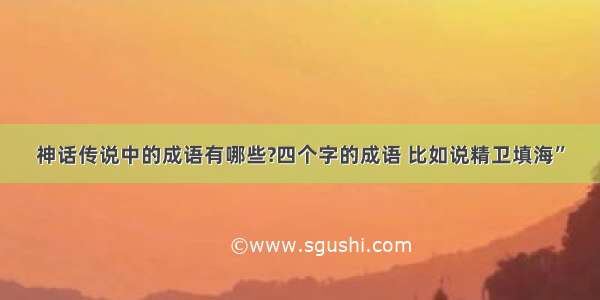 神话传说中的成语有哪些?四个字的成语 比如说精卫填海”