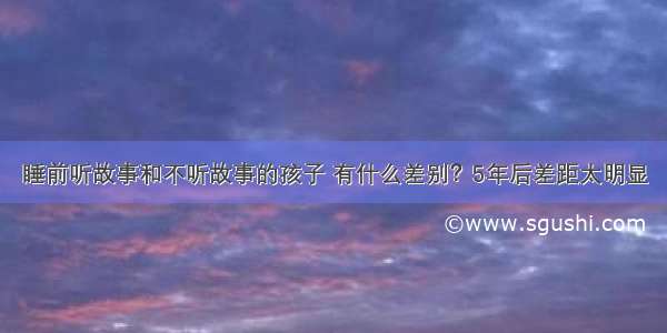 睡前听故事和不听故事的孩子 有什么差别？5年后差距太明显