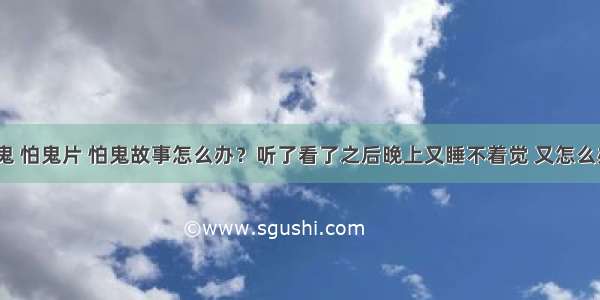 怕鬼 怕鬼片 怕鬼故事怎么办？听了看了之后晚上又睡不着觉 又怎么办？