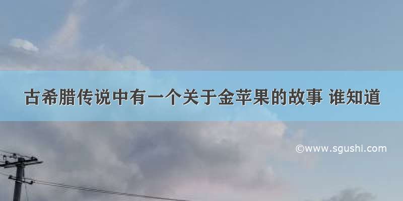 古希腊传说中有一个关于金苹果的故事 谁知道