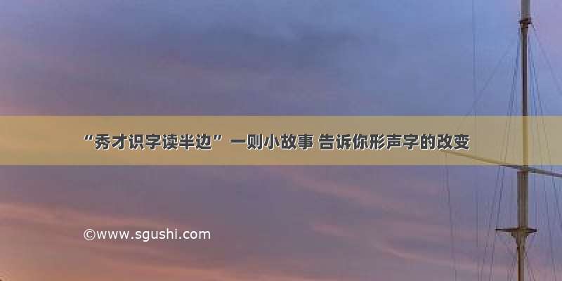 “秀才识字读半边” 一则小故事 告诉你形声字的改变