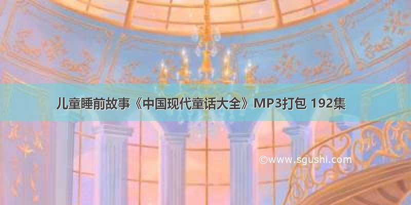 儿童睡前故事《中国现代童话大全》MP3打包 192集