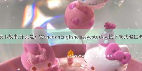 用英语编一段小故事.开头是：WehadanEnglishclassyestoday.接下来共编12句简短的话.比