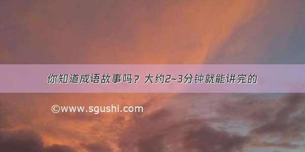 你知道成语故事吗？大约2~3分钟就能讲完的