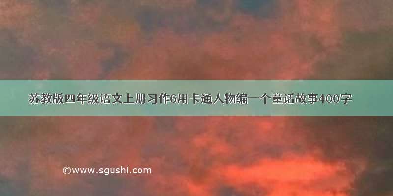 苏教版四年级语文上册习作6用卡通人物编一个童话故事400字