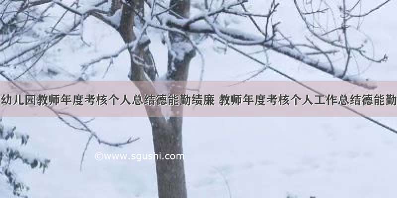 2017幼儿园教师年度考核个人总结德能勤绩廉 教师年度考核个人工作总结德能勤绩