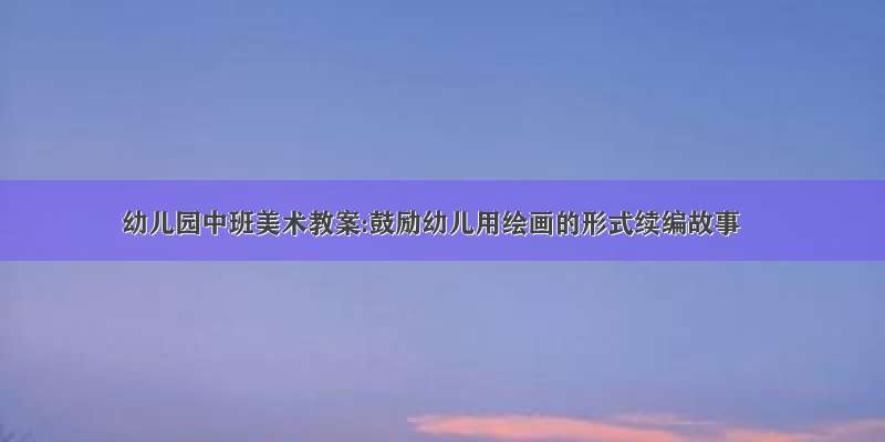 幼儿园中班美术教案:鼓励幼儿用绘画的形式续编故事