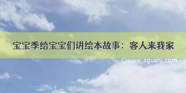 宝宝季给宝宝们讲绘本故事：客人来我家