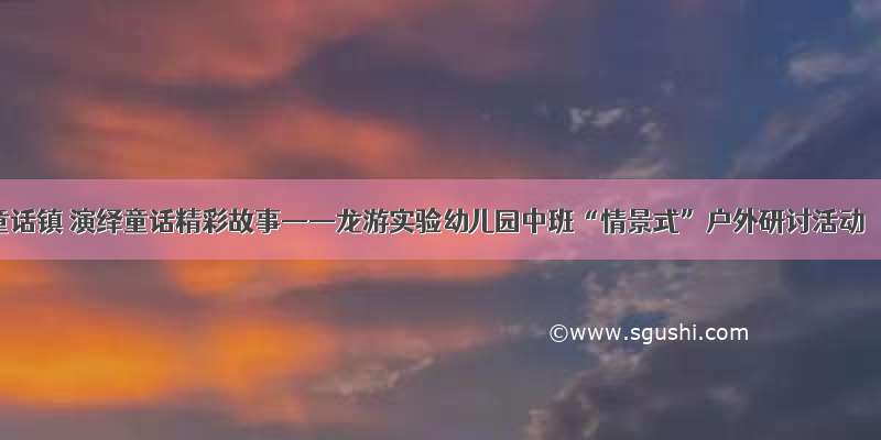 童话镇 演绎童话精彩故事——龙游实验幼儿园中班“情景式”户外研讨活动