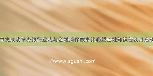 抚顺中支成功举办银行业我与金融消保故事比赛暨金融知识普及月启动仪式