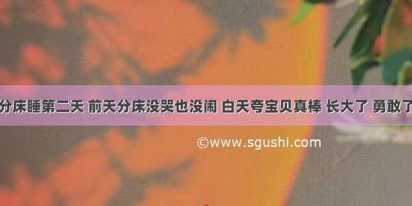 今天成功分床睡第二天 前天分床没哭也没闹 白天夸宝贝真棒 长大了 勇敢了等等给他