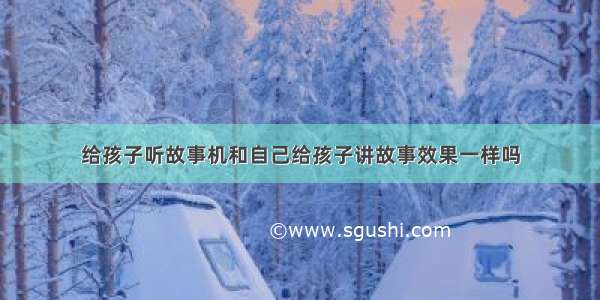 给孩子听故事机和自己给孩子讲故事效果一样吗