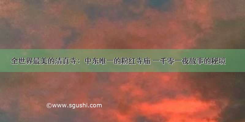 全世界最美的清真寺：中东唯一的粉红寺庙 一千零一夜故事的秘境