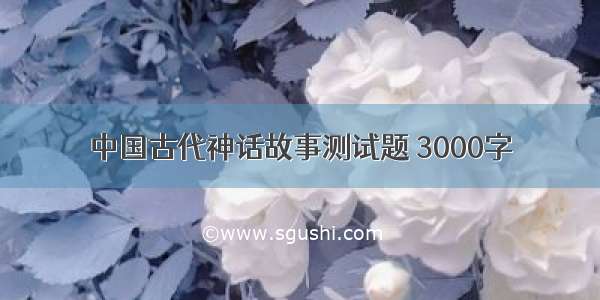 中国古代神话故事测试题 3000字