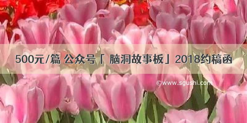 500元/篇 公众号「 脑洞故事板」2018约稿函