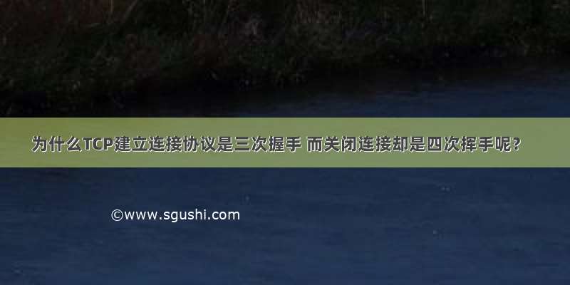 为什么TCP建立连接协议是三次握手 而关闭连接却是四次挥手呢？