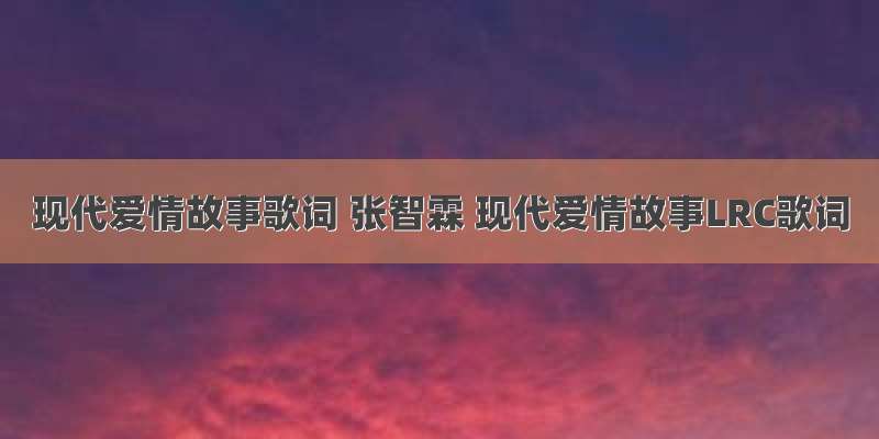 现代爱情故事歌词 张智霖 现代爱情故事LRC歌词