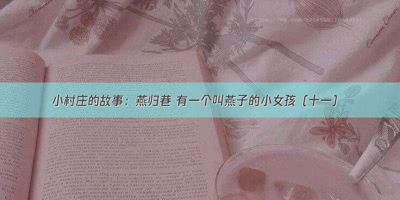 小村庄的故事：燕归巷 有一个叫燕子的小女孩（十一）