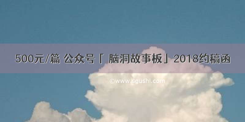 500元/篇 公众号「 脑洞故事板」2018约稿函