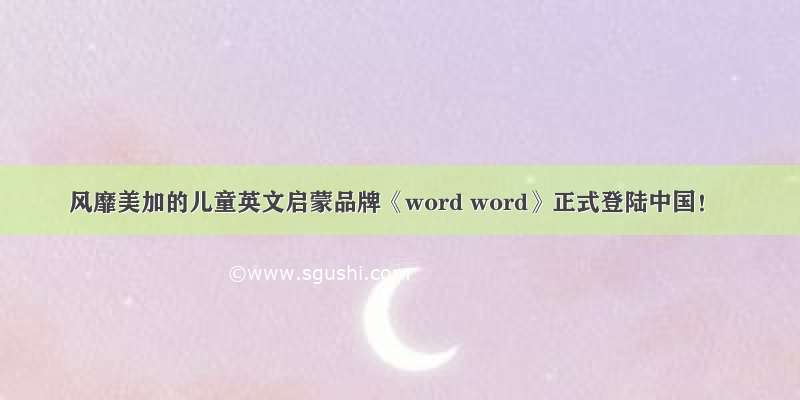 风靡美加的儿童英文启蒙品牌《word word》正式登陆中国！