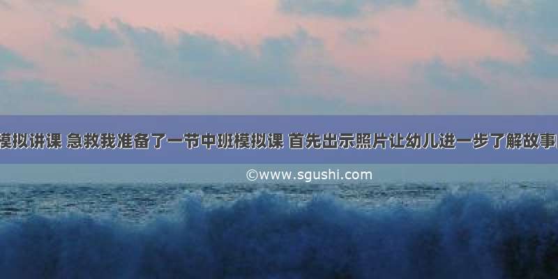 幼儿园模拟讲课 急救我准备了一节中班模拟课 首先出示照片让幼儿进一步了解故事内容