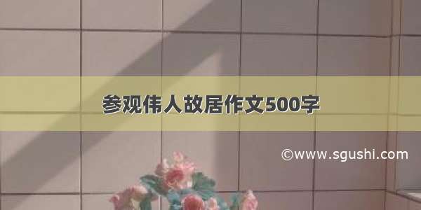 参观伟人故居作文500字