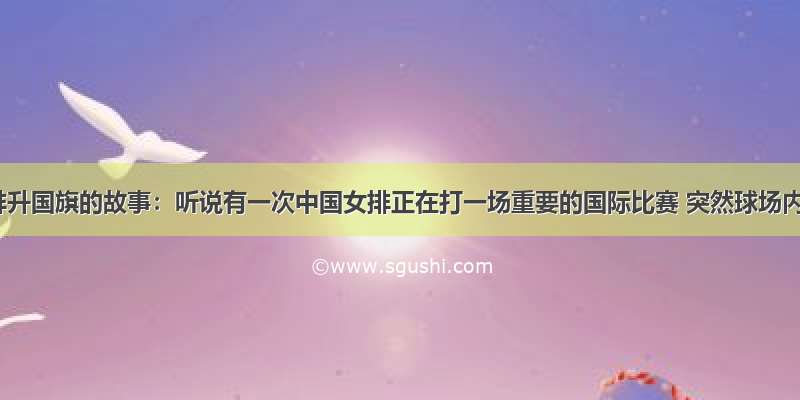 中国女排升国旗的故事：听说有一次中国女排正在打一场重要的国际比赛 突然球场内国歌