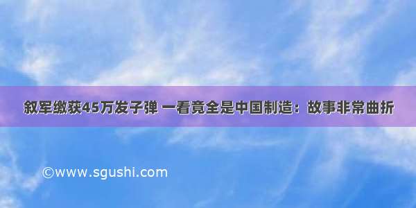 叙军缴获45万发子弹 一看竟全是中国制造：故事非常曲折