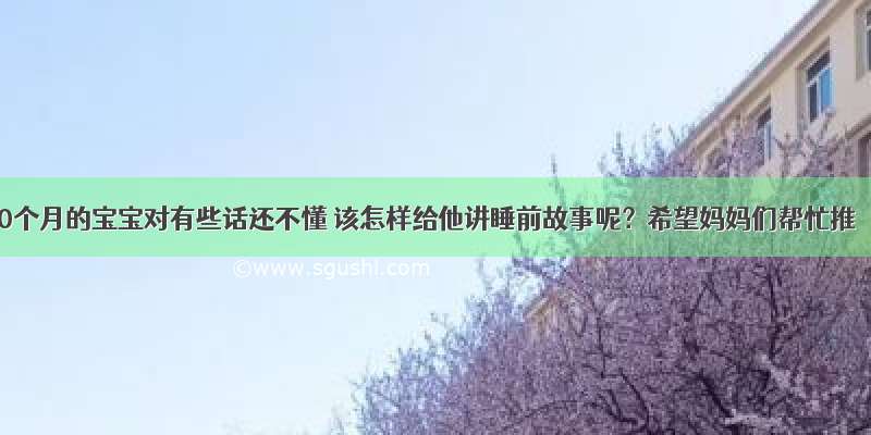 20个月的宝宝对有些话还不懂 该怎样给他讲睡前故事呢？希望妈妈们帮忙推