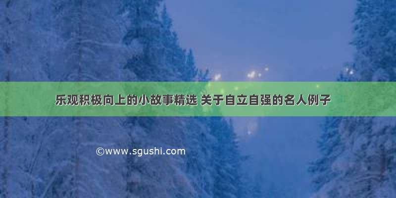 乐观积极向上的小故事精选 关于自立自强的名人例子