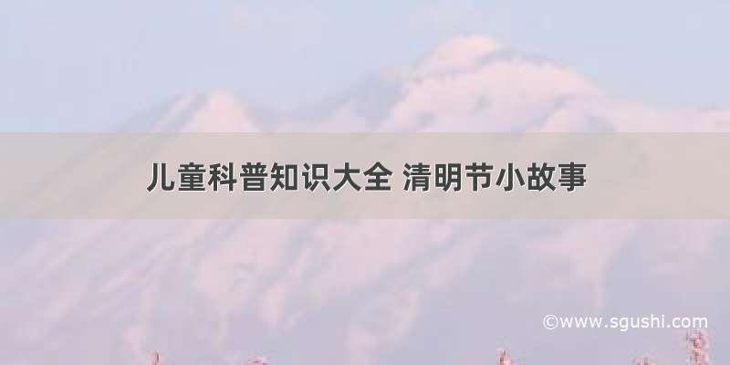 儿童科普知识大全 清明节小故事