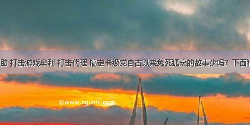 打击辅助 打击游戏牟利 打击代理 搞定卡级党自古以来兔死狐烹的故事少吗？下面猜测