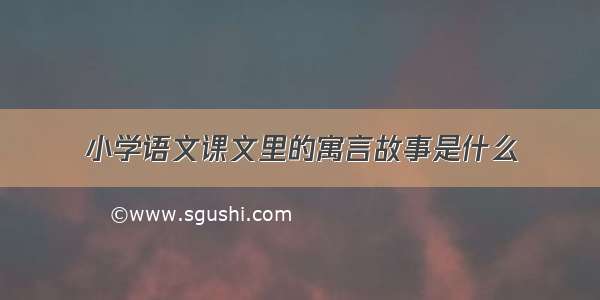 小学语文课文里的寓言故事是什么