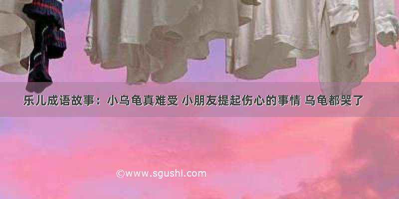 乐儿成语故事：小乌龟真难受 小朋友提起伤心的事情 乌龟都哭了