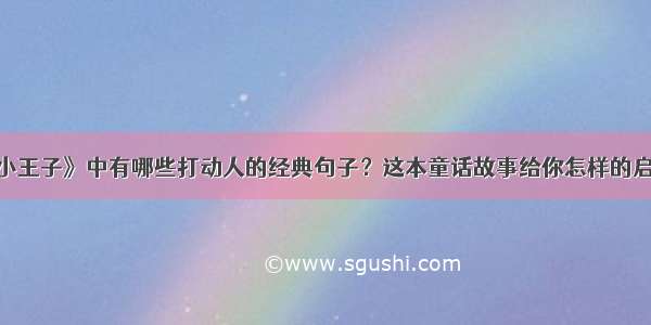 《小王子》中有哪些打动人的经典句子？这本童话故事给你怎样的启示？