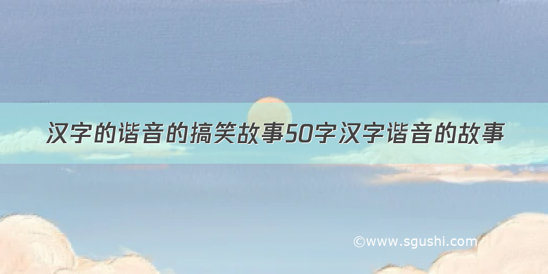 汉字的谐音的搞笑故事50字汉字谐音的故事